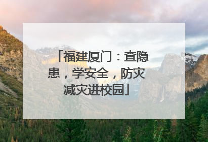 福建厦门：查隐患，学安全，防灾减灾进校园